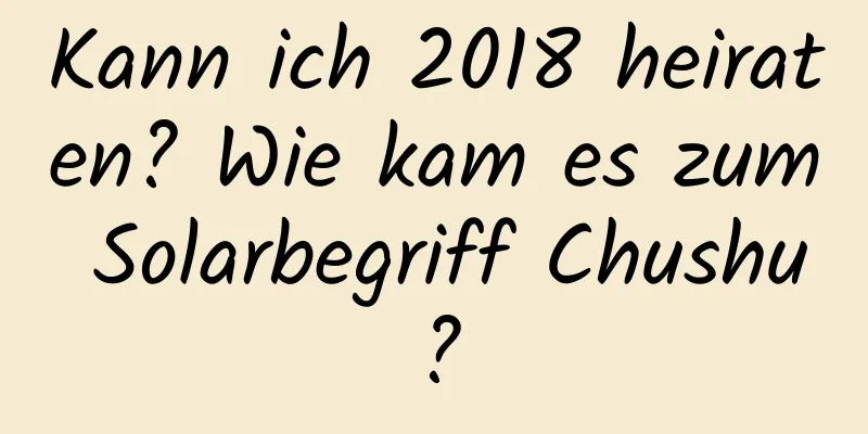 Kann ich 2018 heiraten? Wie kam es zum Solarbegriff Chushu?