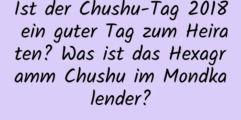 Ist der Chushu-Tag 2018 ein guter Tag zum Heiraten? Was ist das Hexagramm Chushu im Mondkalender?