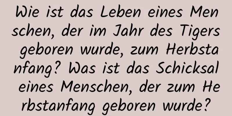 Wie ist das Leben eines Menschen, der im Jahr des Tigers geboren wurde, zum Herbstanfang? Was ist das Schicksal eines Menschen, der zum Herbstanfang geboren wurde?