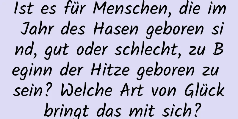 Ist es für Menschen, die im Jahr des Hasen geboren sind, gut oder schlecht, zu Beginn der Hitze geboren zu sein? Welche Art von Glück bringt das mit sich?