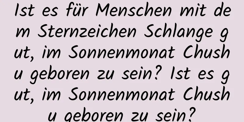 Ist es für Menschen mit dem Sternzeichen Schlange gut, im Sonnenmonat Chushu geboren zu sein? Ist es gut, im Sonnenmonat Chushu geboren zu sein?