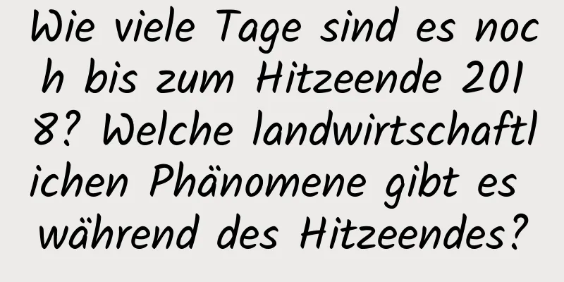 Wie viele Tage sind es noch bis zum Hitzeende 2018? Welche landwirtschaftlichen Phänomene gibt es während des Hitzeendes?