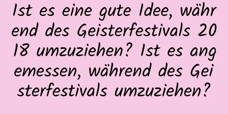 Ist es eine gute Idee, während des Geisterfestivals 2018 umzuziehen? Ist es angemessen, während des Geisterfestivals umzuziehen?