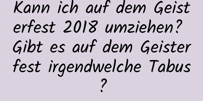 Kann ich auf dem Geisterfest 2018 umziehen? Gibt es auf dem Geisterfest irgendwelche Tabus?