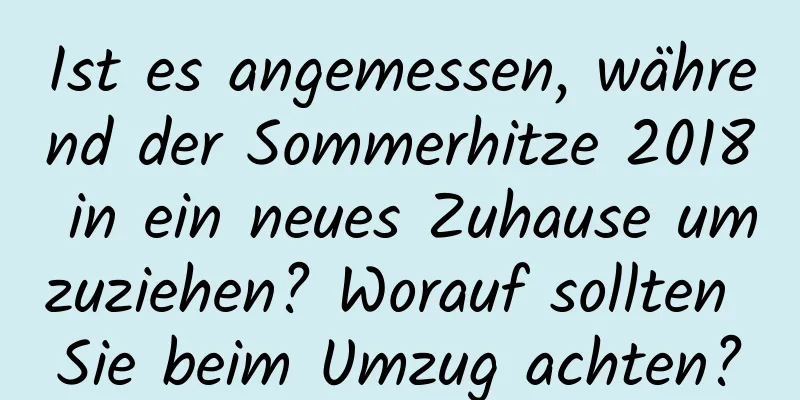 Ist es angemessen, während der Sommerhitze 2018 in ein neues Zuhause umzuziehen? Worauf sollten Sie beim Umzug achten?