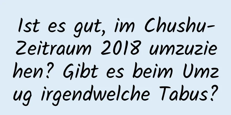 Ist es gut, im Chushu-Zeitraum 2018 umzuziehen? Gibt es beim Umzug irgendwelche Tabus?