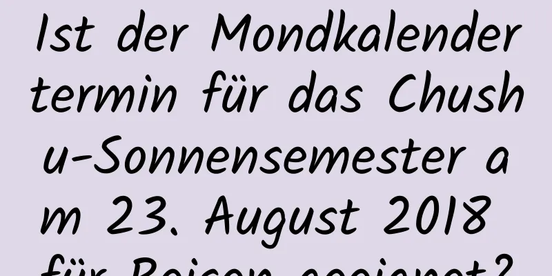 Ist der Mondkalendertermin für das Chushu-Sonnensemester am 23. August 2018 für Reisen geeignet?