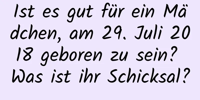 Ist es gut für ein Mädchen, am 29. Juli 2018 geboren zu sein? Was ist ihr Schicksal?