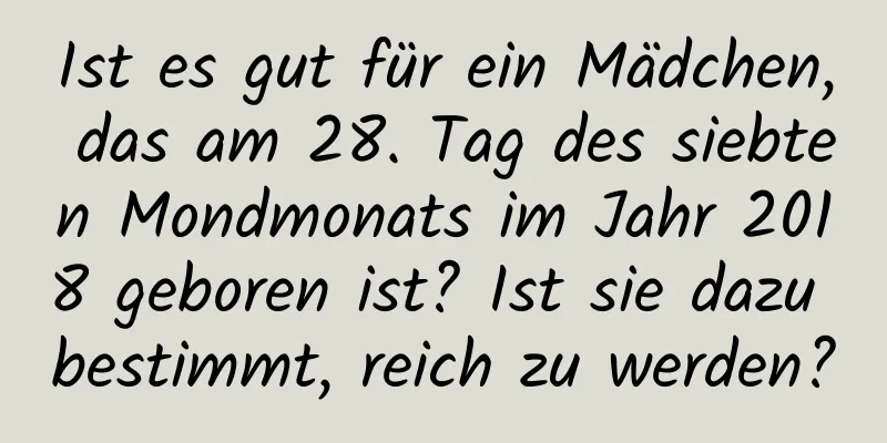 Ist es gut für ein Mädchen, das am 28. Tag des siebten Mondmonats im Jahr 2018 geboren ist? Ist sie dazu bestimmt, reich zu werden?