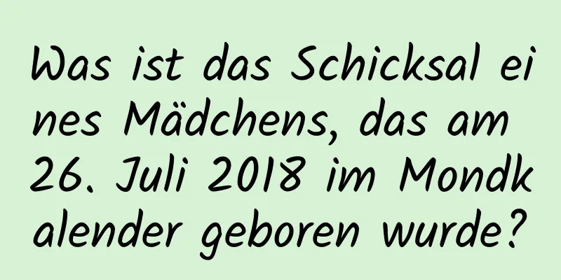 Was ist das Schicksal eines Mädchens, das am 26. Juli 2018 im Mondkalender geboren wurde?