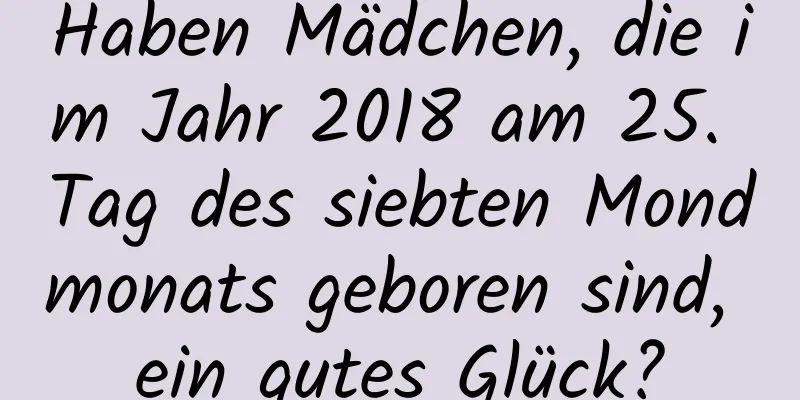 Haben Mädchen, die im Jahr 2018 am 25. Tag des siebten Mondmonats geboren sind, ein gutes Glück?