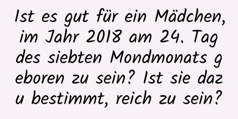 Ist es gut für ein Mädchen, im Jahr 2018 am 24. Tag des siebten Mondmonats geboren zu sein? Ist sie dazu bestimmt, reich zu sein?