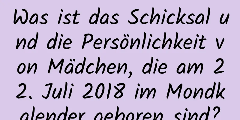 Was ist das Schicksal und die Persönlichkeit von Mädchen, die am 22. Juli 2018 im Mondkalender geboren sind?