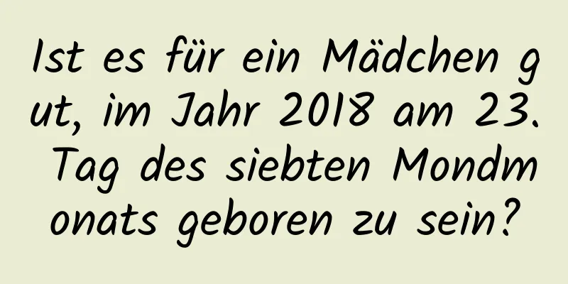 Ist es für ein Mädchen gut, im Jahr 2018 am 23. Tag des siebten Mondmonats geboren zu sein?