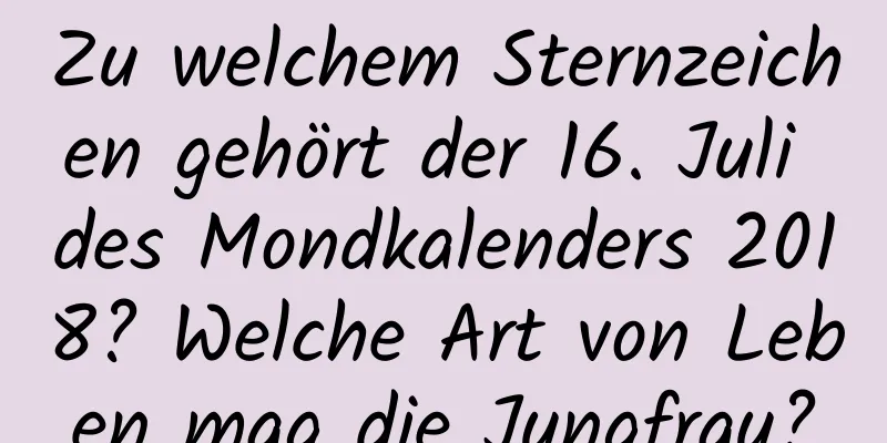 Zu welchem ​​Sternzeichen gehört der 16. Juli des Mondkalenders 2018? Welche Art von Leben mag die Jungfrau?