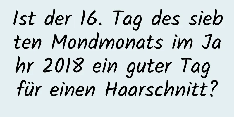 Ist der 16. Tag des siebten Mondmonats im Jahr 2018 ein guter Tag für einen Haarschnitt?