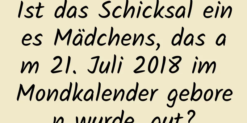 Ist das Schicksal eines Mädchens, das am 21. Juli 2018 im Mondkalender geboren wurde, gut?