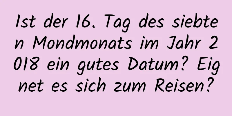 Ist der 16. Tag des siebten Mondmonats im Jahr 2018 ein gutes Datum? Eignet es sich zum Reisen?