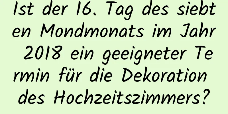 Ist der 16. Tag des siebten Mondmonats im Jahr 2018 ein geeigneter Termin für die Dekoration des Hochzeitszimmers?