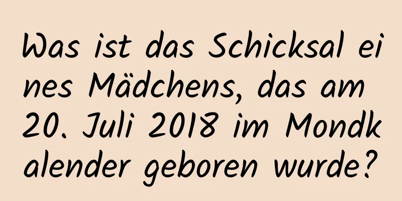 Was ist das Schicksal eines Mädchens, das am 20. Juli 2018 im Mondkalender geboren wurde?