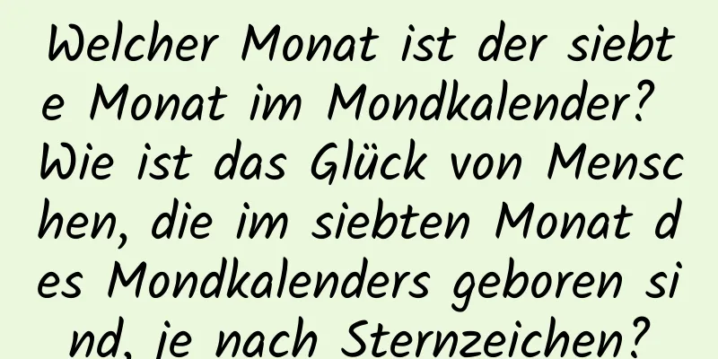 Welcher Monat ist der siebte Monat im Mondkalender? Wie ist das Glück von Menschen, die im siebten Monat des Mondkalenders geboren sind, je nach Sternzeichen?