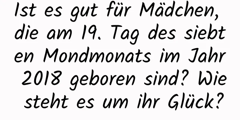 Ist es gut für Mädchen, die am 19. Tag des siebten Mondmonats im Jahr 2018 geboren sind? Wie steht es um ihr Glück?