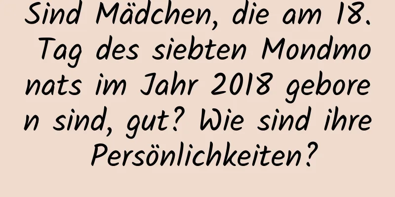 Sind Mädchen, die am 18. Tag des siebten Mondmonats im Jahr 2018 geboren sind, gut? Wie sind ihre Persönlichkeiten?