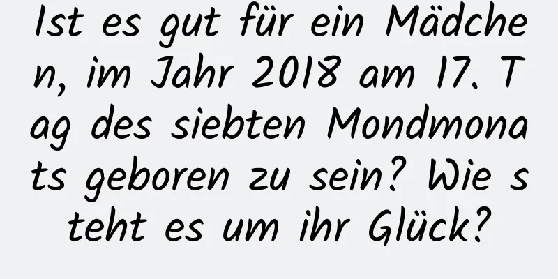 Ist es gut für ein Mädchen, im Jahr 2018 am 17. Tag des siebten Mondmonats geboren zu sein? Wie steht es um ihr Glück?