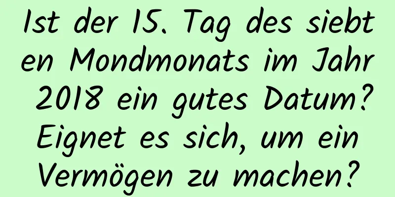 Ist der 15. Tag des siebten Mondmonats im Jahr 2018 ein gutes Datum? Eignet es sich, um ein Vermögen zu machen?