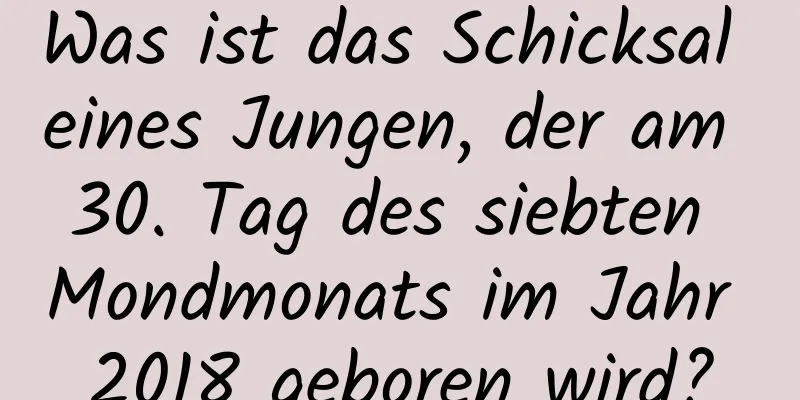 Was ist das Schicksal eines Jungen, der am 30. Tag des siebten Mondmonats im Jahr 2018 geboren wird?