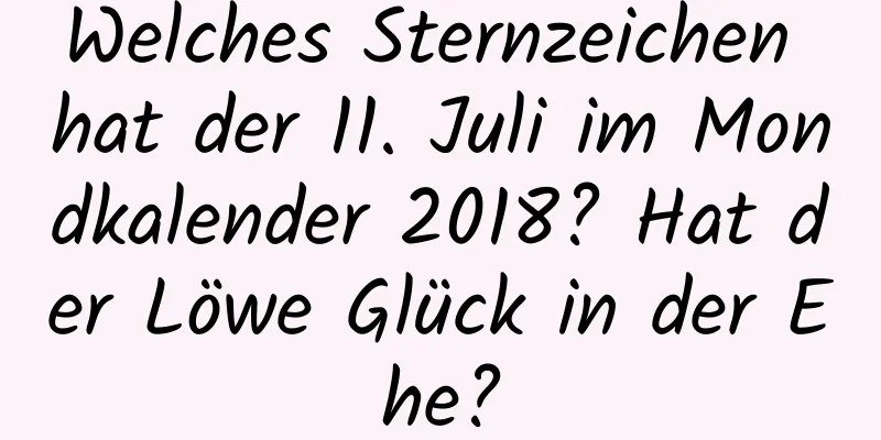 Welches Sternzeichen hat der 11. Juli im Mondkalender 2018? Hat der Löwe Glück in der Ehe?