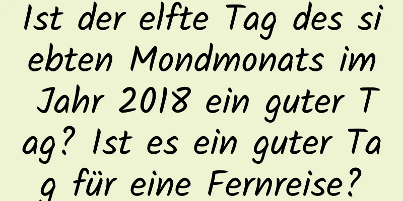 Ist der elfte Tag des siebten Mondmonats im Jahr 2018 ein guter Tag? Ist es ein guter Tag für eine Fernreise?