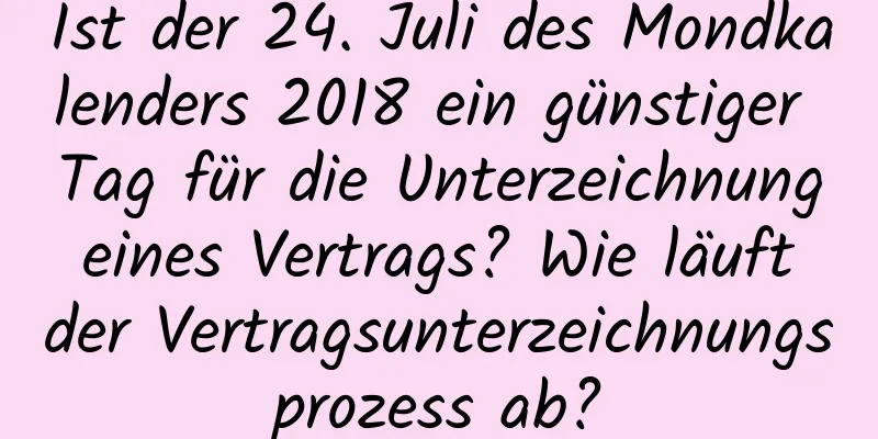 Ist der 24. Juli des Mondkalenders 2018 ein günstiger Tag für die Unterzeichnung eines Vertrags? Wie läuft der Vertragsunterzeichnungsprozess ab?