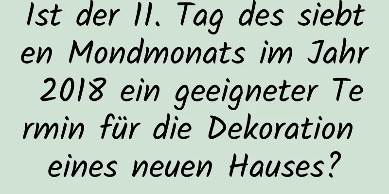 Ist der 11. Tag des siebten Mondmonats im Jahr 2018 ein geeigneter Termin für die Dekoration eines neuen Hauses?