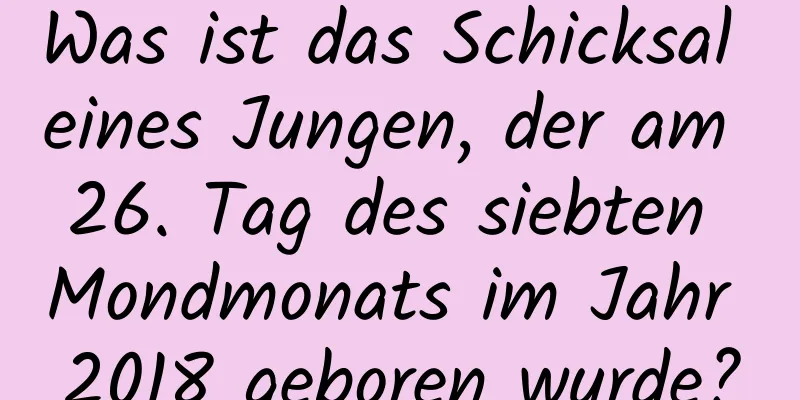 Was ist das Schicksal eines Jungen, der am 26. Tag des siebten Mondmonats im Jahr 2018 geboren wurde?