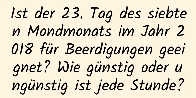 Ist der 23. Tag des siebten Mondmonats im Jahr 2018 für Beerdigungen geeignet? Wie günstig oder ungünstig ist jede Stunde?