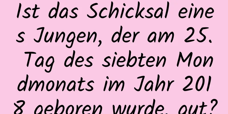 Ist das Schicksal eines Jungen, der am 25. Tag des siebten Mondmonats im Jahr 2018 geboren wurde, gut?