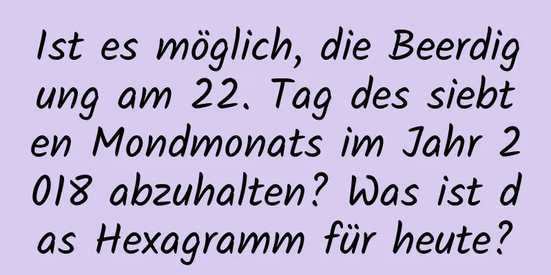 Ist es möglich, die Beerdigung am 22. Tag des siebten Mondmonats im Jahr 2018 abzuhalten? Was ist das Hexagramm für heute?