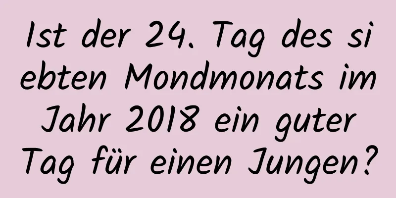 Ist der 24. Tag des siebten Mondmonats im Jahr 2018 ein guter Tag für einen Jungen?