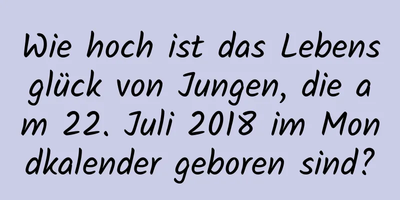 Wie hoch ist das Lebensglück von Jungen, die am 22. Juli 2018 im Mondkalender geboren sind?