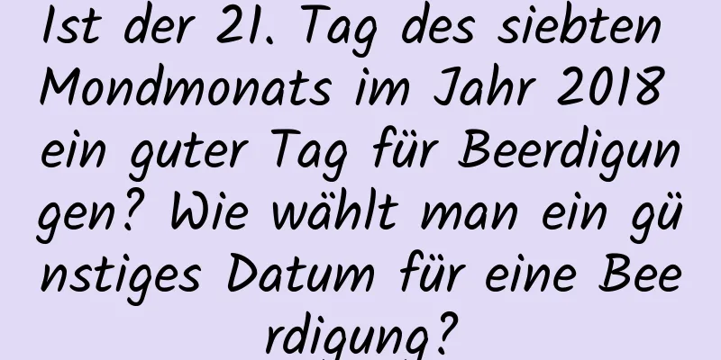 Ist der 21. Tag des siebten Mondmonats im Jahr 2018 ein guter Tag für Beerdigungen? Wie wählt man ein günstiges Datum für eine Beerdigung?