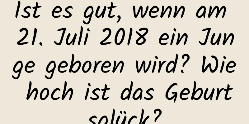 Ist es gut, wenn am 21. Juli 2018 ein Junge geboren wird? Wie hoch ist das Geburtsglück?