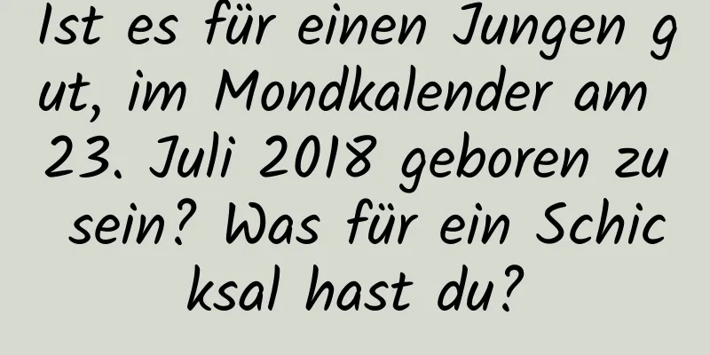 Ist es für einen Jungen gut, im Mondkalender am 23. Juli 2018 geboren zu sein? Was für ein Schicksal hast du?