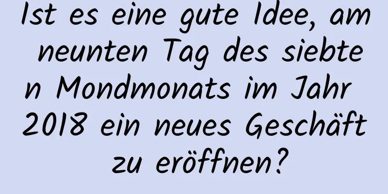 Ist es eine gute Idee, am neunten Tag des siebten Mondmonats im Jahr 2018 ein neues Geschäft zu eröffnen?