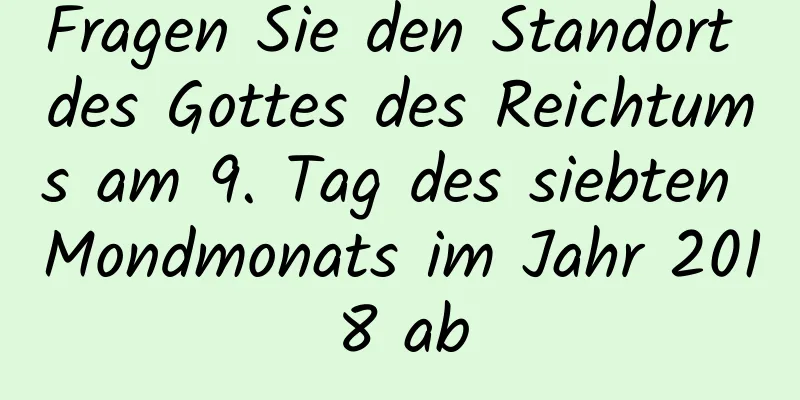 Fragen Sie den Standort des Gottes des Reichtums am 9. Tag des siebten Mondmonats im Jahr 2018 ab