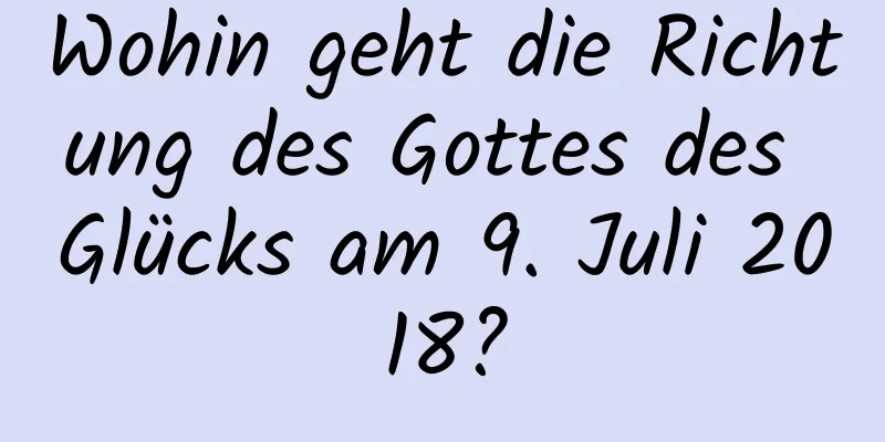 Wohin geht die Richtung des Gottes des Glücks am 9. Juli 2018?