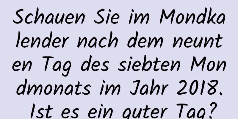 Schauen Sie im Mondkalender nach dem neunten Tag des siebten Mondmonats im Jahr 2018. Ist es ein guter Tag?