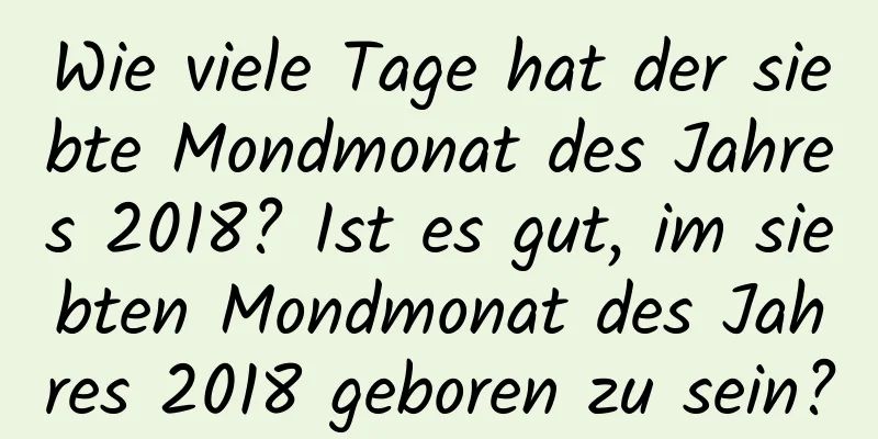 Wie viele Tage hat der siebte Mondmonat des Jahres 2018? Ist es gut, im siebten Mondmonat des Jahres 2018 geboren zu sein?