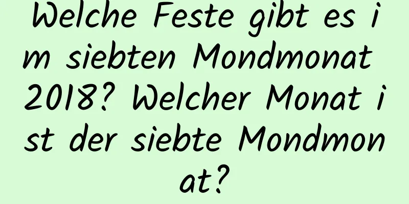 Welche Feste gibt es im siebten Mondmonat 2018? Welcher Monat ist der siebte Mondmonat?