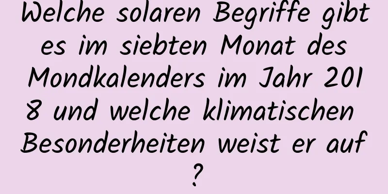 Welche solaren Begriffe gibt es im siebten Monat des Mondkalenders im Jahr 2018 und welche klimatischen Besonderheiten weist er auf?